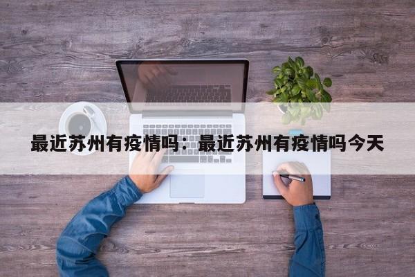 最近苏州有疫情吗：最近苏州有疫情吗今天