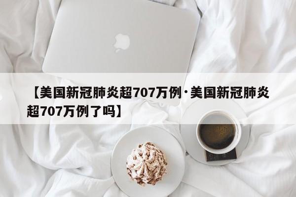 【美国新冠肺炎超707万例·美国新冠肺炎超707万例了吗】