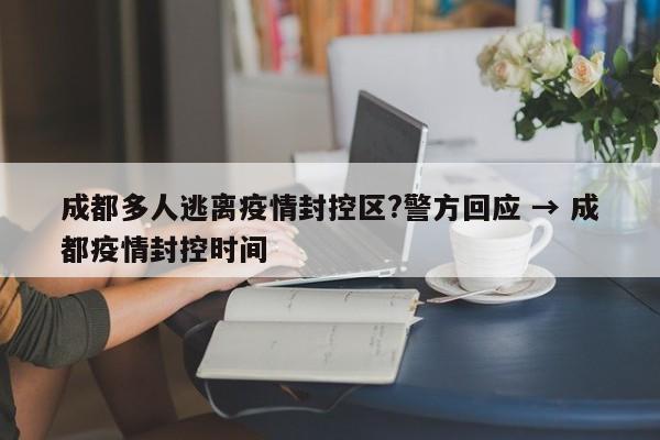 成都多人逃离疫情封控区?警方回应 → 成都疫情封控时间