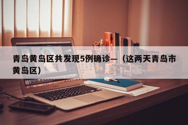 青岛黄岛区共发现5例确诊—(这两天青岛市黄岛区)