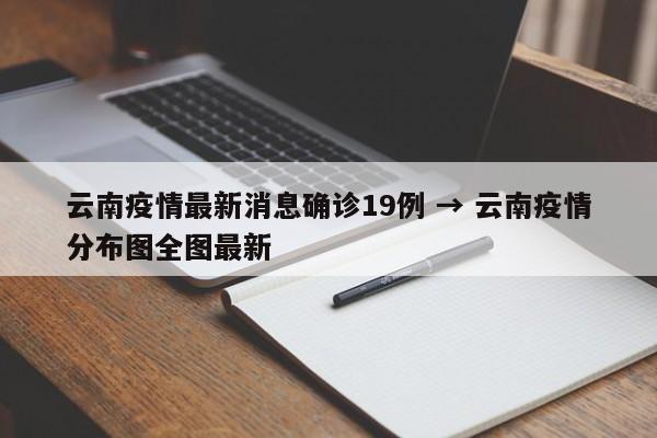 云南疫情最新消息确诊19例 → 云南疫情分布图全图最新
