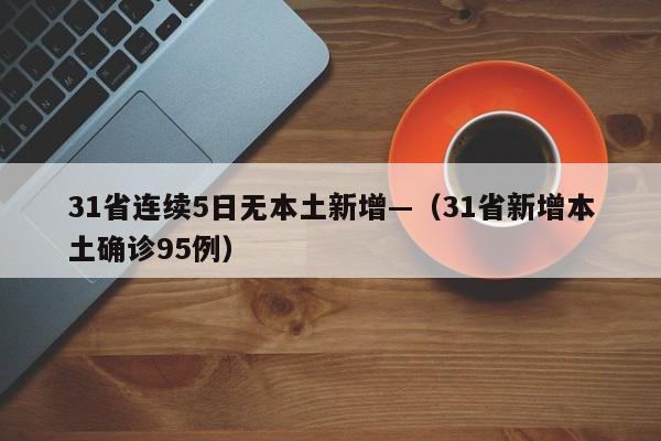 31省连续5日无本土新增—(31省新增本土确诊95例)