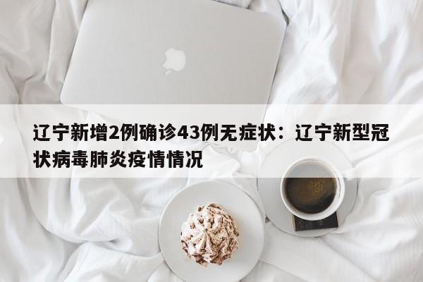 辽宁新增2例确诊43例无症状:辽宁新型冠状病毒肺炎疫情情况