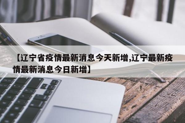 【辽宁省疫情最新消息今天新增,辽宁最新疫情最新消息今日新增】
