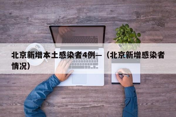 北京新增本土感染者4例—（北京新增感染者情况）