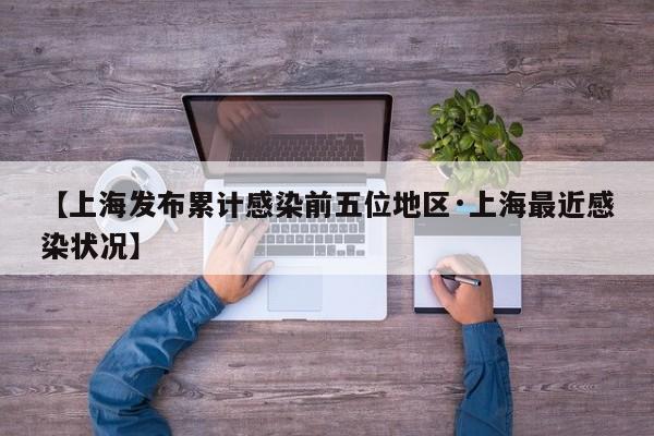 【上海发布累计感染前五位地区·上海最近感染状况】