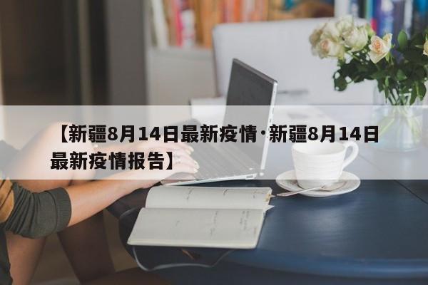 【新疆8月14日最新疫情·新疆8月14日最新疫情报告】