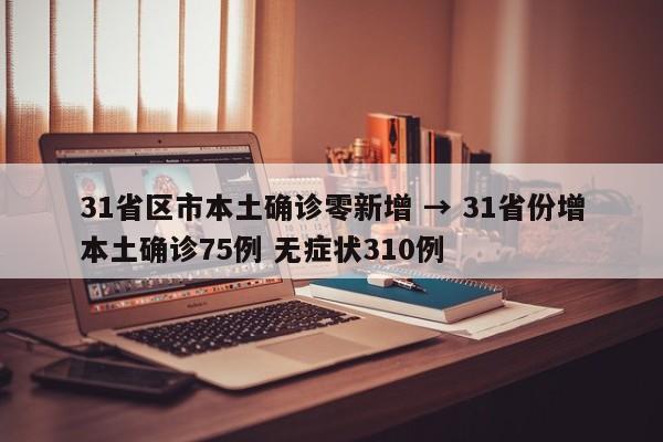 31省区市本土确诊零新增 → 31省份增本土确诊75例 无症状310例