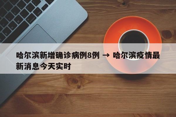 哈尔滨新增确诊病例8例 → 哈尔滨疫情最新消息今天实时