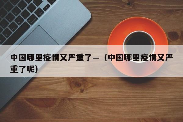 中国哪里疫情又严重了—(中国哪里疫情又严重了呢)