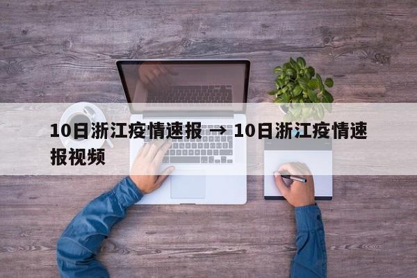 10日浙江疫情速报 → 10日浙江疫情速报视频