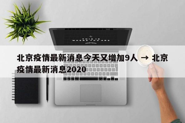 北京疫情最新消息今天又增加9人 → 北京疫情最新消息2020
