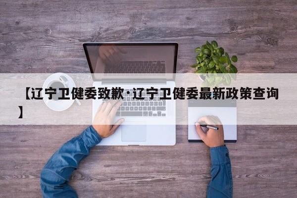 【辽宁卫健委致歉·辽宁卫健委最新政策查询】