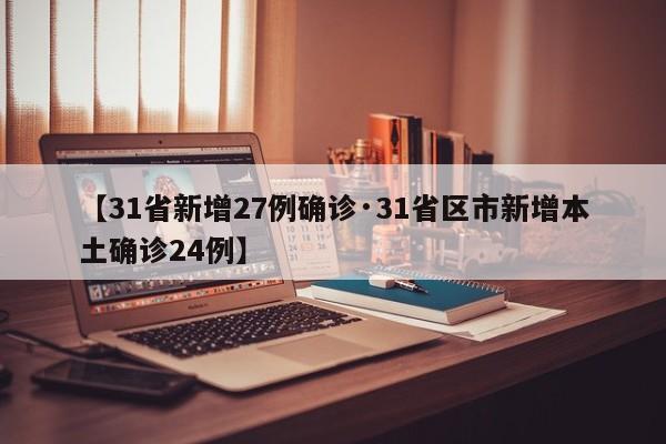 【31省新增27例确诊·31省区市新增本土确诊24例】