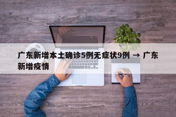 广东新增本土确诊5例无症状9例 → 广东新增疫情