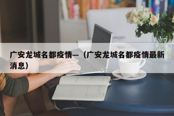 广安龙城名都疫情—(广安龙城名都疫情最新消息)