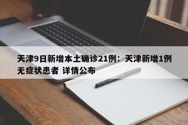 天津9日新增本土确诊21例:天津新增1例无症状患者 详情公布