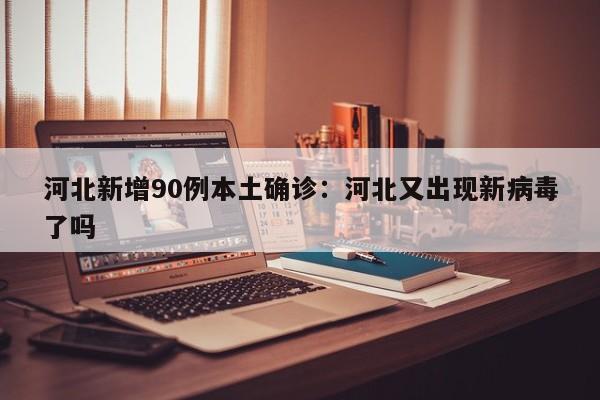 河北新增90例本土确诊：河北又出现新病毒了吗