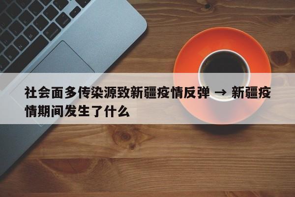 社会面多传染源致新疆疫情反弹 → 新疆疫情期间发生了什么