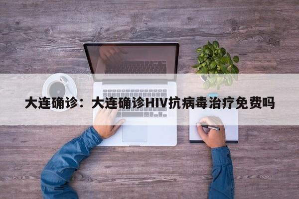大连确诊:大连确诊HIV抗病毒治疗免费吗