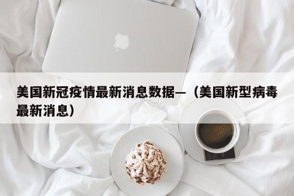 美国新冠疫情最新消息数据—（美国新型病毒最新消息）