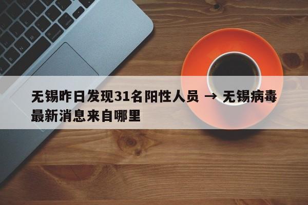 无锡昨日发现31名阳性人员 → 无锡病毒最新消息来自哪里