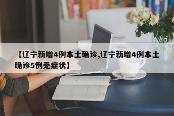 【辽宁新增4例本土确诊,辽宁新增4例本土确诊5例无症状】