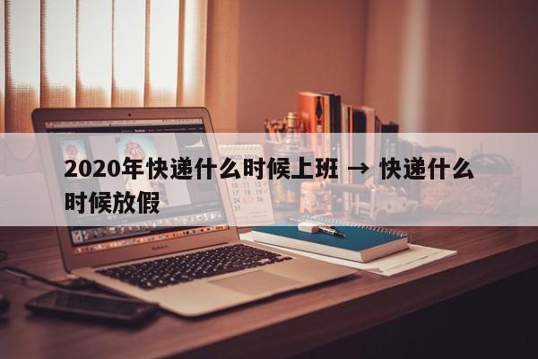 2020年快递什么时候上班 → 快递什么时候放假