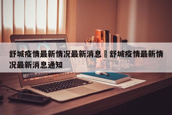 舒城疫情最新情况最新消息›舒城疫情最新情况最新消息通知