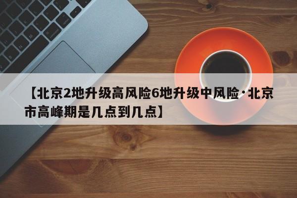 【北京2地升级高风险6地升级中风险·北京市高峰期是几点到几点】