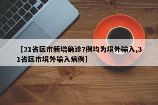 【31省区市新增确诊7例均为境外输入,31省区市境外输入病例】
