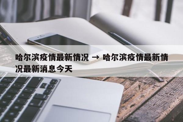 哈尔滨疫情最新情况 → 哈尔滨疫情最新情况最新消息今天