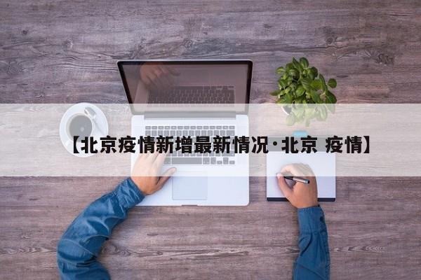 【北京疫情新增最新情况·北京 疫情】
