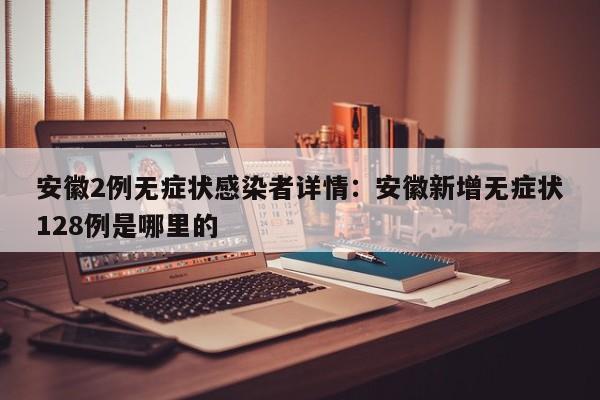 安徽2例无症状感染者详情:安徽新增无症状128例是哪里的