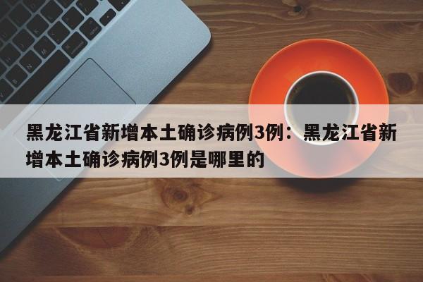 黑龙江省新增本土确诊病例3例：黑龙江省新增本土确诊病例3例是哪里的