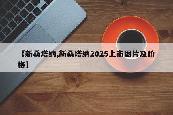 【新桑塔纳,新桑塔纳2025上市图片及价格】