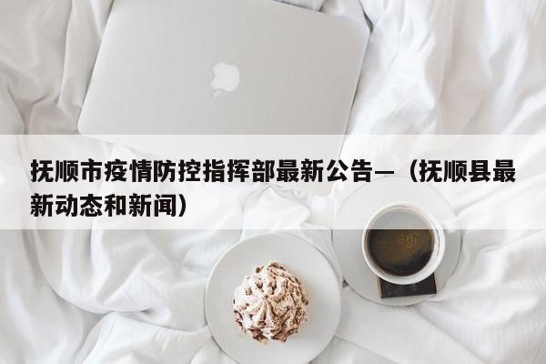 抚顺市疫情防控指挥部最新公告—(抚顺县最新动态和新闻)