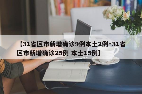 【31省区市新增确诊9例本土2例·31省区市新增确诊25例 本土15例】