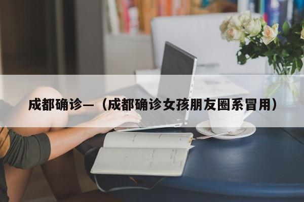 成都确诊—(成都确诊女孩朋友圈系冒用)