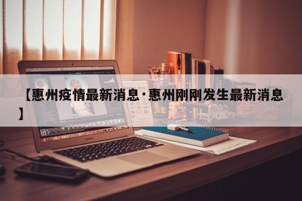 【惠州疫情最新消息·惠州刚刚发生最新消息】