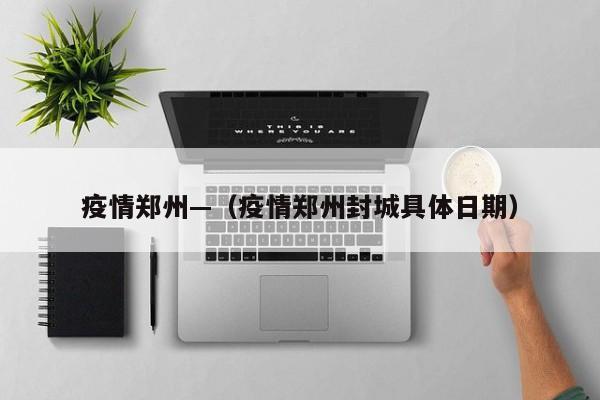 疫情郑州—(疫情郑州封城具体日期)