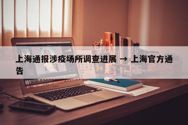 上海通报涉疫场所调查进展 → 上海官方通告
