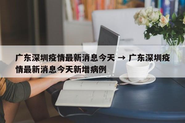 广东深圳疫情最新消息今天 → 广东深圳疫情最新消息今天新增病例
