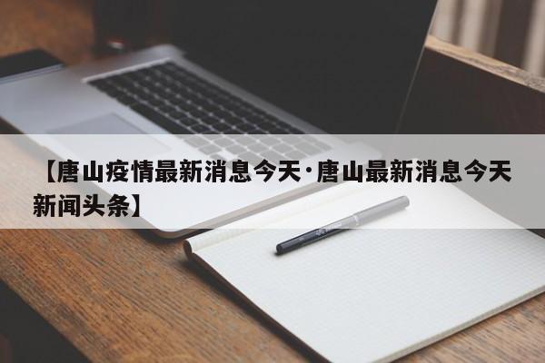 【唐山疫情最新消息今天·唐山最新消息今天新闻头条】