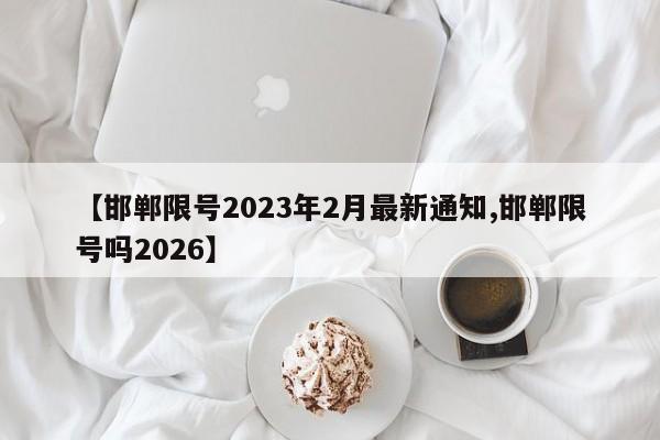 【邯郸限号2023年2月最新通知,邯郸限号吗2026】