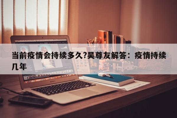 当前疫情会持续多久?吴尊友解答:疫情持续几年