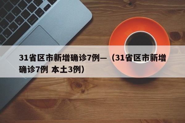 31省区市新增确诊7例—(31省区市新增确诊7例 本土3例)