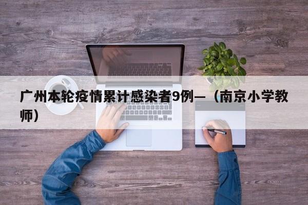 广州本轮疫情累计感染者9例—（南京小学教师）