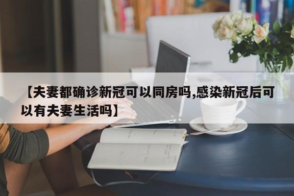 【夫妻都确诊新冠可以同房吗,感染新冠后可以有夫妻生活吗】