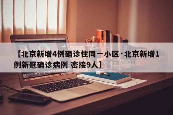 【北京新增4例确诊住同一小区·北京新增1例新冠确诊病例 密接9人】